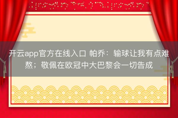 开云app官方在线入口 帕乔：输球让我有点难熬；敬佩在欧冠中大巴黎会一切告成
