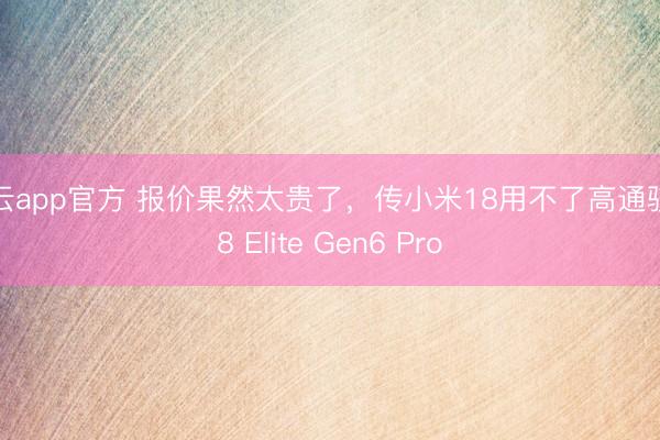 开云app官方 报价果然太贵了，传小米18用不了高通骁龙8 Elite Gen6 Pro