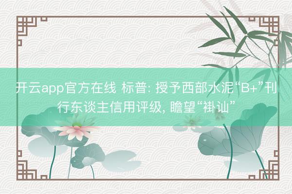 开云app官方在线 标普: 授予西部水泥“B+”刊行东谈主信用评级， 瞻望“褂讪”