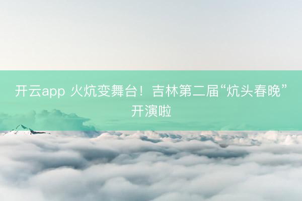 开云app 火炕变舞台！吉林第二届“炕头春晚”开演啦