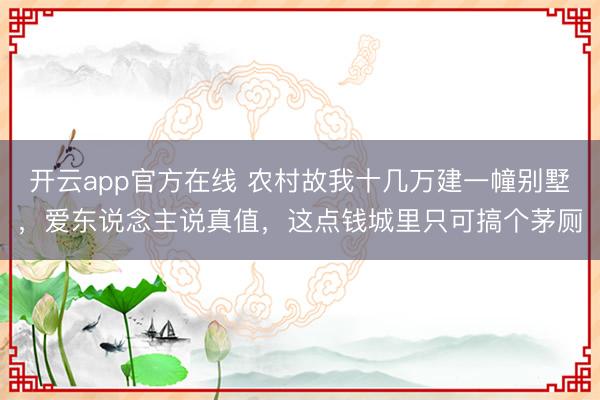 开云app官方在线 农村故我十几万建一幢别墅，爱东说念主说真值，这点钱城里只可搞个茅厕
