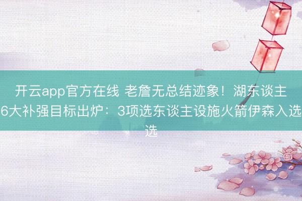 开云app官方在线 老詹无总结迹象!湖东谈主6大补强目标出炉:3项选东谈主设施火箭伊森入选