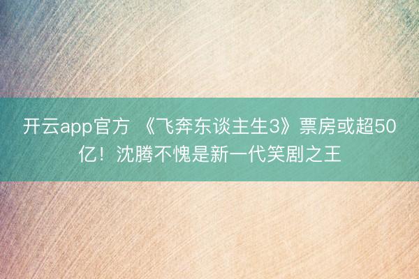开云app官方 《飞奔东谈主生3》票房或超50亿!沈腾不愧是新一代笑剧之王
