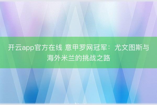 开云app官方在线 意甲罗网冠军:尤文图斯与海外米兰的挑战之路