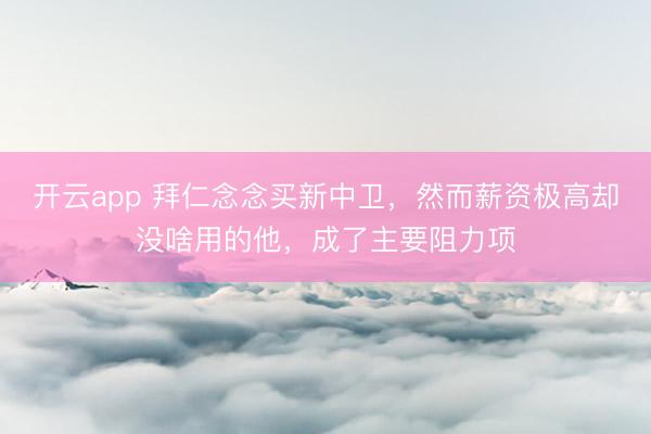开云app 拜仁念念买新中卫，然而薪资极高却没啥用的他，成了主要阻力项