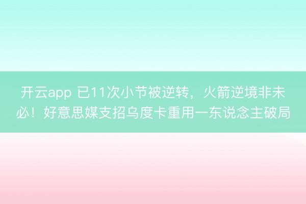 开云app 已11次小节被逆转,火箭逆境非未必!好意思媒支招乌度卡重用一东说念主破局