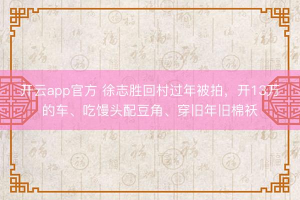 开云app官方 徐志胜回村过年被拍，开13万的车、吃馒头配豆角、穿旧年旧棉袄