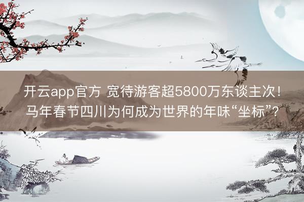 开云app官方 宽待游客超5800万东谈主次！马年春节四川为何成为世界的年味“坐标”？