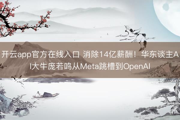 开云app官方在线入口 消除14亿薪酬!华东谈主AI大牛庞若鸣从Meta跳槽到OpenAI