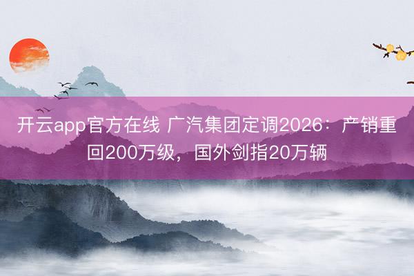 开云app官方在线 广汽集团定调2026：产销重回200万级，国外剑指20万辆