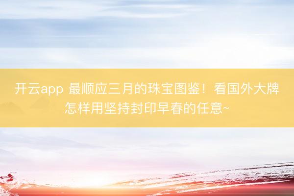 开云app 最顺应三月的珠宝图鉴！看国外大牌怎样用坚持封印早春的任意~