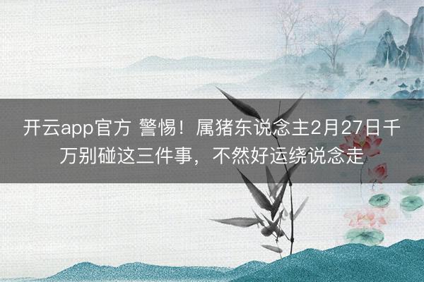 开云app官方 警惕!属猪东说念主2月27日千万别碰这三件事,不然好运绕说念走