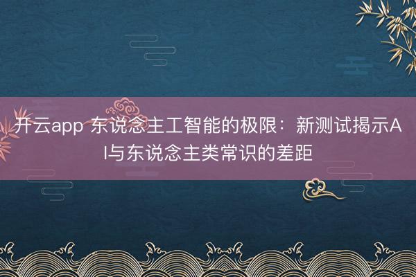 开云app 东说念主工智能的极限：新测试揭示AI与东说念主类常识的差距