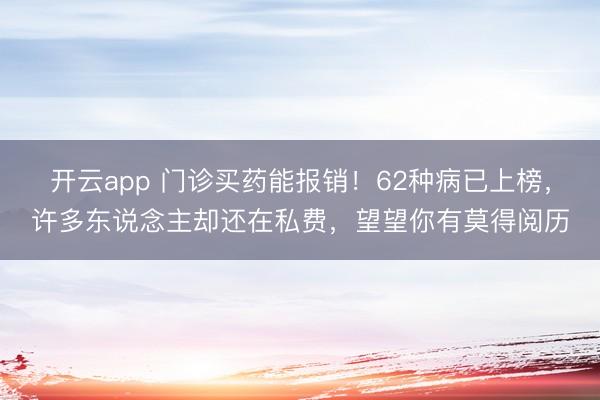 开云app 门诊买药能报销！62种病已上榜，许多东说念主却还在私费，望望你有莫得阅历