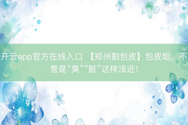 开云app官方在线入口 【郑州割包皮】包皮垢,不啻是“臭”“脏”这样浅近!
