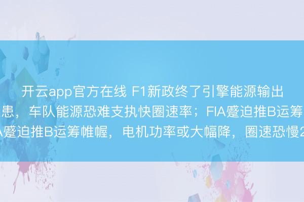 开云app官方在线 F1新政终了引擎能源输出，季前测试流露多重隐患，车队能源恐难支执快圈速率；FIA蹙迫推B运筹帷幄，电机功率或大幅降，圈速恐慢2秒引热议