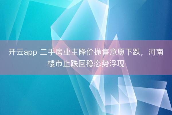 开云app 二手房业主降价抛售意愿下跌，河南楼市止跌回稳态势浮现